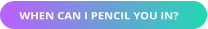 WHEN CAN I PENCIL YOU IN?